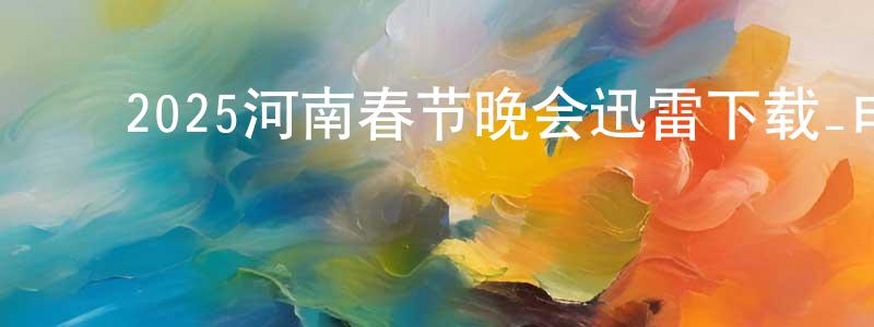 ﻿陈景妹发布﻿2025河南春节晚会迅雷下载_电影天堂